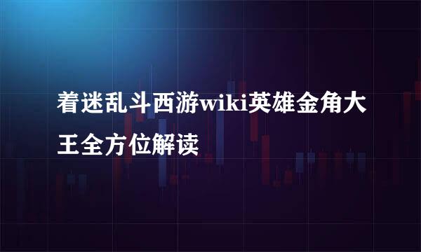 着迷乱斗西游wiki英雄金角大王全方位解读