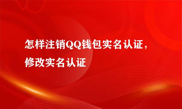 怎样注销QQ钱包实名认证，修改实名认证