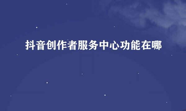 抖音创作者服务中心功能在哪