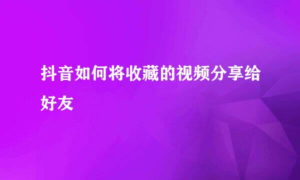 抖音如何将收藏的视频分享给好友
