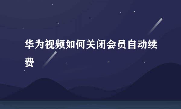 华为视频如何关闭会员自动续费
