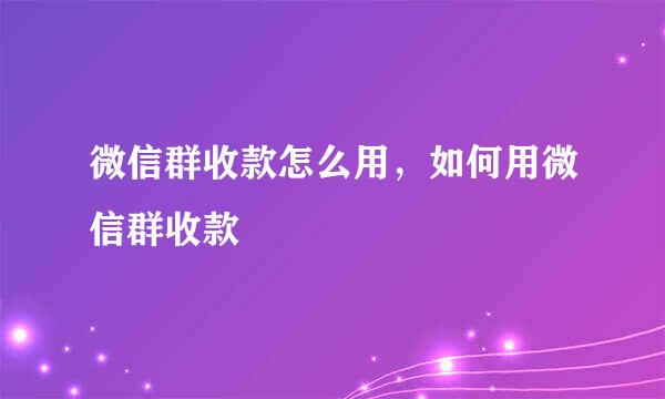微信群收款怎么用，如何用微信群收款