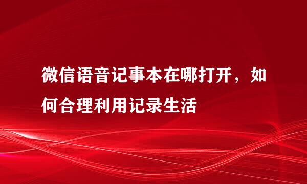 微信语音记事本在哪打开，如何合理利用记录生活