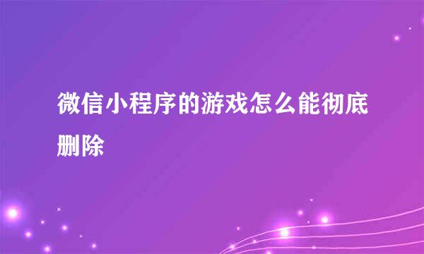 微信小程序的游戏怎么能彻底删除