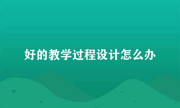 好的教学过程设计怎么办