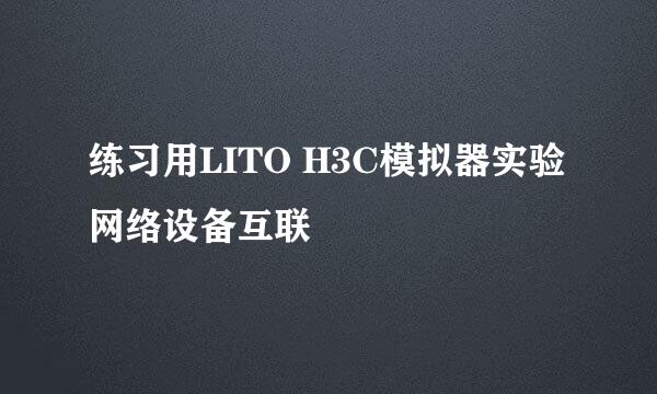 练习用LITO H3C模拟器实验网络设备互联
