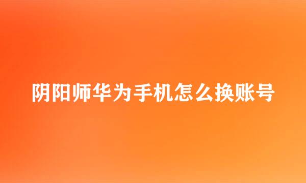 阴阳师华为手机怎么换账号