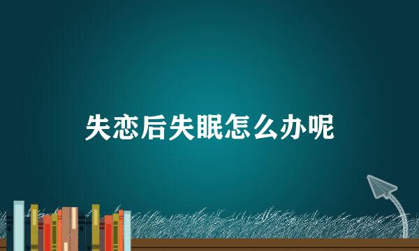 失恋后失眠怎么办呢