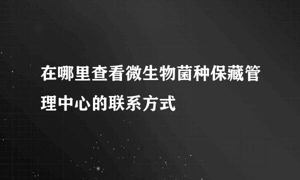 在哪里查看微生物菌种保藏管理中心的联系方式