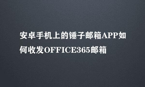 安卓手机上的锤子邮箱APP如何收发OFFICE365邮箱