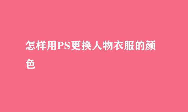 怎样用PS更换人物衣服的颜色