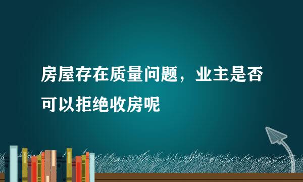 房屋存在质量问题，业主是否可以拒绝收房呢