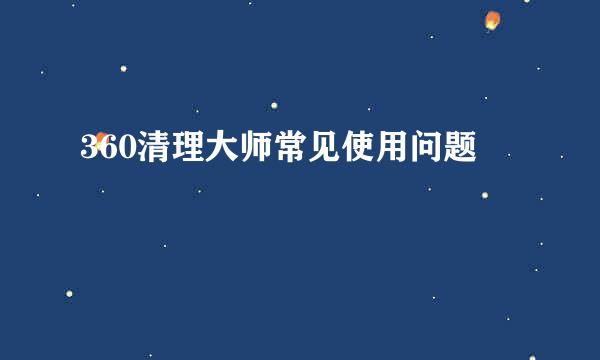 360清理大师常见使用问题