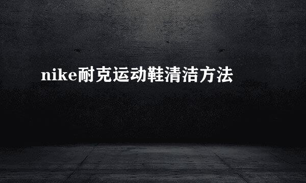 nike耐克运动鞋清洁方法
