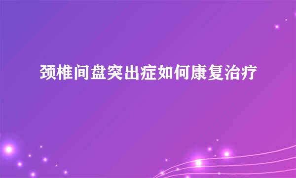 颈椎间盘突出症如何康复治疗