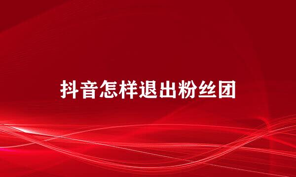 抖音怎样退出粉丝团