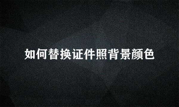 如何替换证件照背景颜色