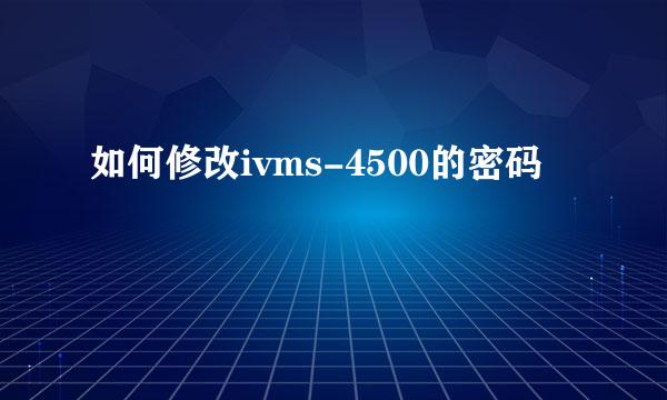 如何修改ivms-4500的密码