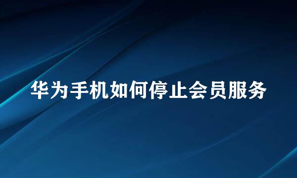 华为手机如何停止会员服务