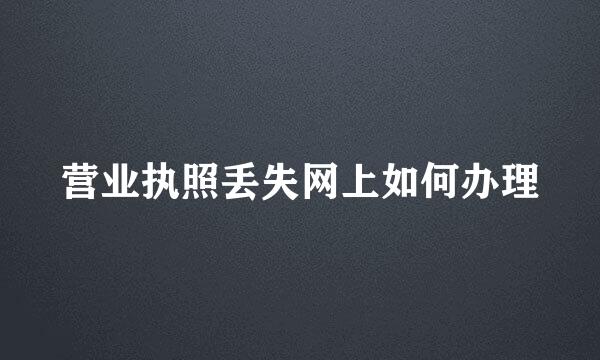营业执照丢失网上如何办理