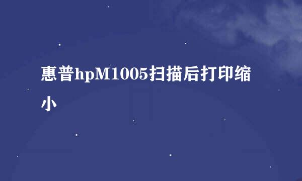 惠普hpM1005扫描后打印缩小