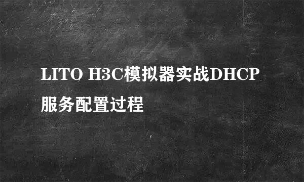 LITO H3C模拟器实战DHCP服务配置过程