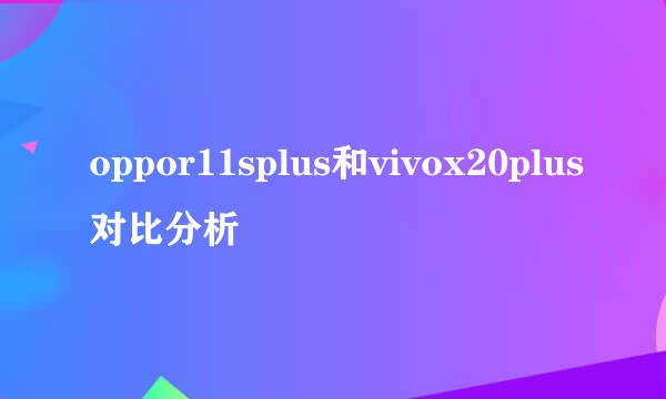 oppor11splus和vivox20plus对比分析