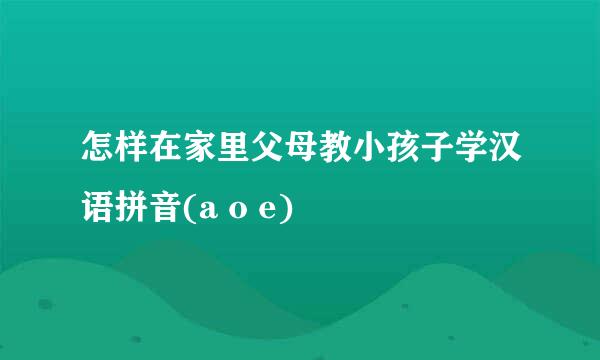 怎样在家里父母教小孩子学汉语拼音(a o e)