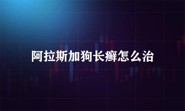 阿拉斯加狗长癣怎么治