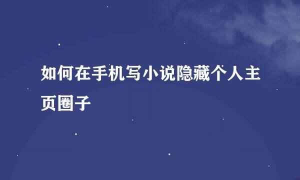 如何在手机写小说隐藏个人主页圈子