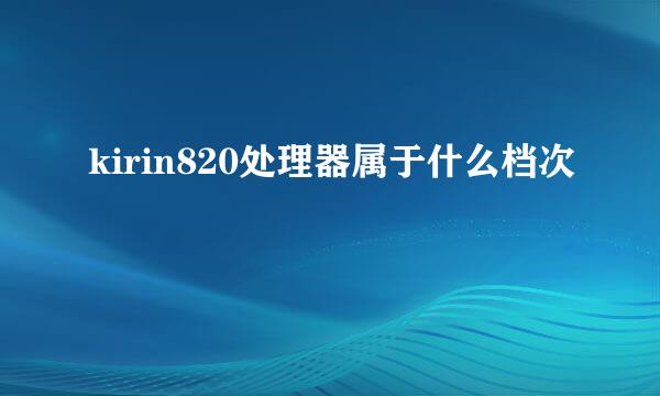 kirin820处理器属于什么档次