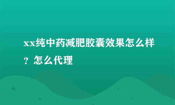 xx纯中药减肥胶囊效果怎么样？怎么代理
