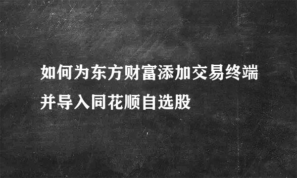 如何为东方财富添加交易终端并导入同花顺自选股