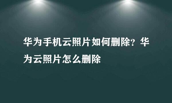 华为手机云照片如何删除？华为云照片怎么删除