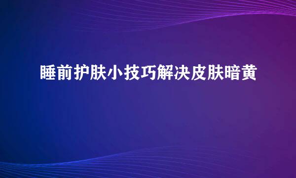 睡前护肤小技巧解决皮肤暗黄