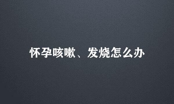 怀孕咳嗽、发烧怎么办