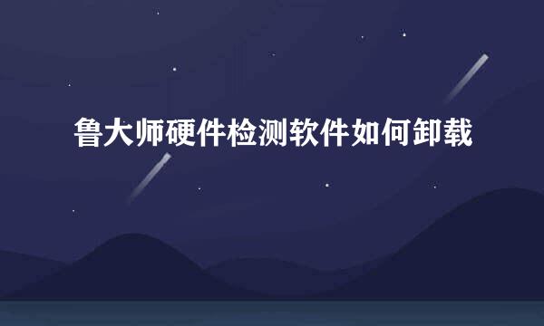 鲁大师硬件检测软件如何卸载