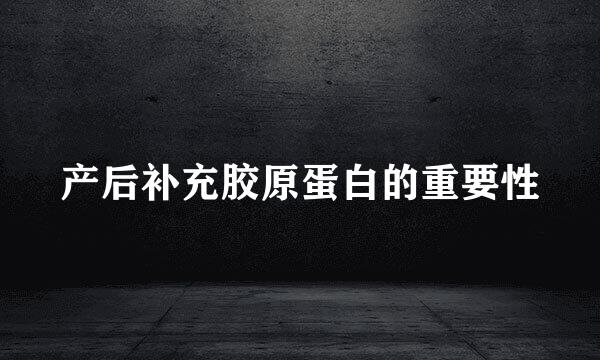 产后补充胶原蛋白的重要性