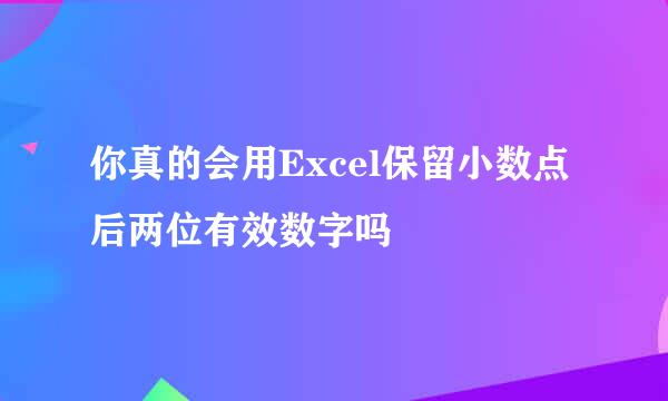 你真的会用Excel保留小数点后两位有效数字吗