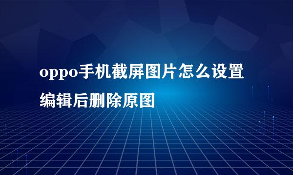 oppo手机截屏图片怎么设置编辑后删除原图