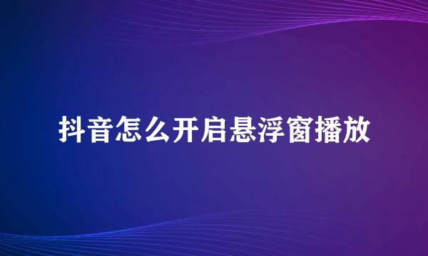 抖音怎么开启悬浮窗播放