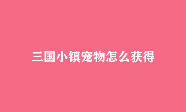 三国小镇宠物怎么获得