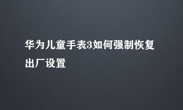 华为儿童手表3如何强制恢复出厂设置
