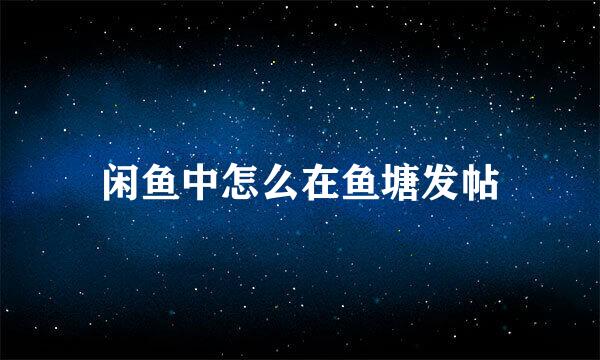 闲鱼中怎么在鱼塘发帖