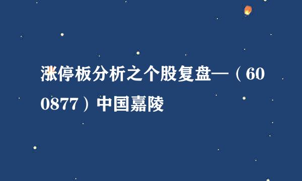 涨停板分析之个股复盘—（600877）中国嘉陵