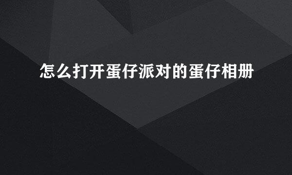 怎么打开蛋仔派对的蛋仔相册
