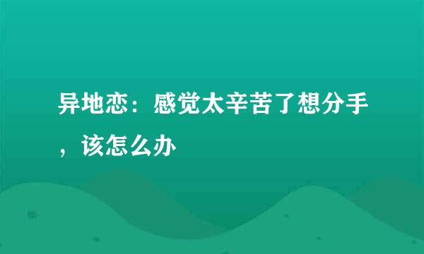 异地恋：感觉太辛苦了想分手，该怎么办