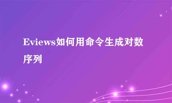 Eviews如何用命令生成对数序列