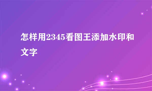 怎样用2345看图王添加水印和文字