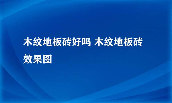 木纹地板砖好吗 木纹地板砖效果图